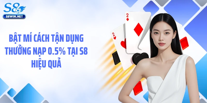 Bật mí cách tận dụng thưởng nạp 0.5% tại S8 hiệu quả
