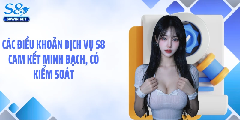 Các điều khoản dịch vụ S8 cam kết minh bạch, có kiểm soát