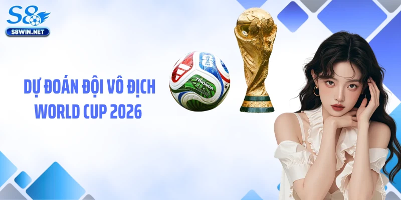 Dự Đoán Đội Vô Địch World Cup 2026 Cùng S8 Chuẩn Xác