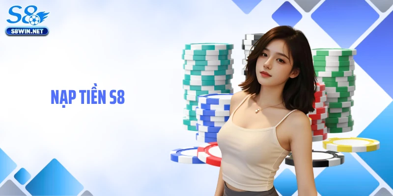 Nạp Tiền S8: Hướng Dẫn Giao Dịch Gửi Vốn Cược Nhanh Gọn