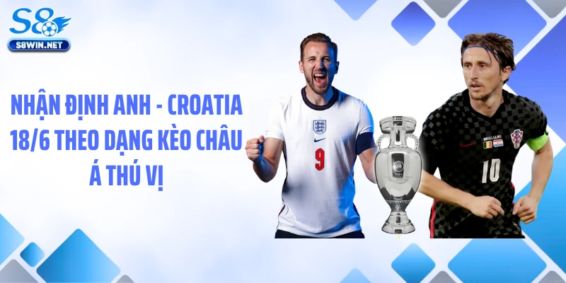 Nhận định Anh - Croatia 18/6 theo dạng kèo châu á thú vị