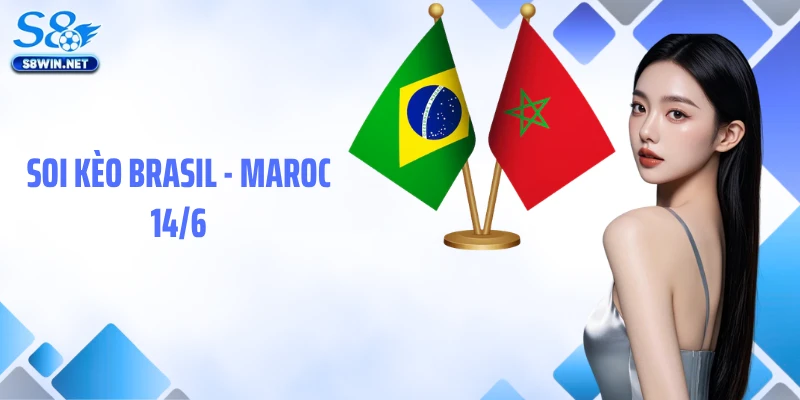 Soi Kèo Brasil - Maroc 14/6: Nhận Định Kèo Chuẩn Tại S8
