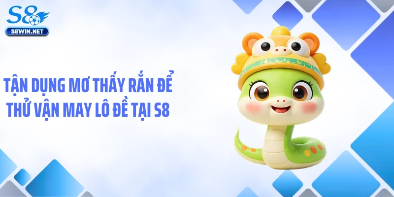 Tận dụng mơ thấy rắn để thử vận may lô đề tại S8