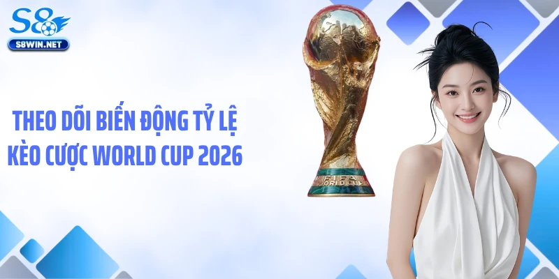 Theo dõi biến động tỷ lệ kèo cược World Cup 2026