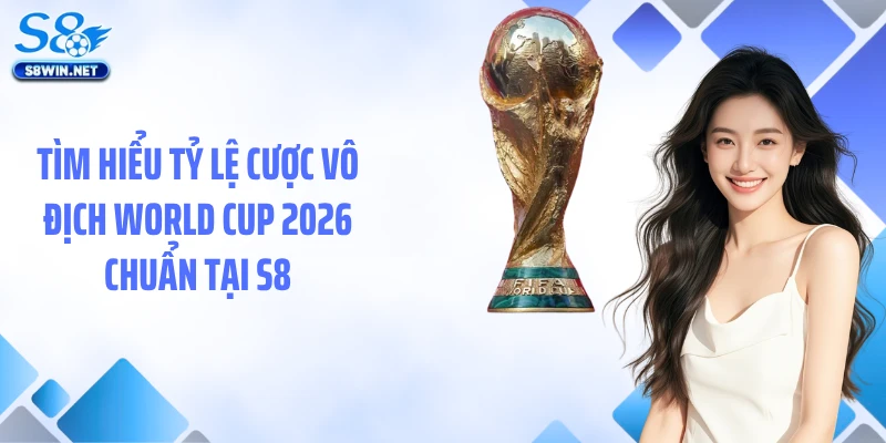 Tìm hiểu tỷ lệ cược vô địch World Cup 2026 chuẩn tại S8