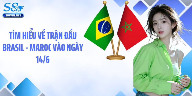 Tìm hiểu về trận đấu Brasil - Maroc vào ngày 14/6