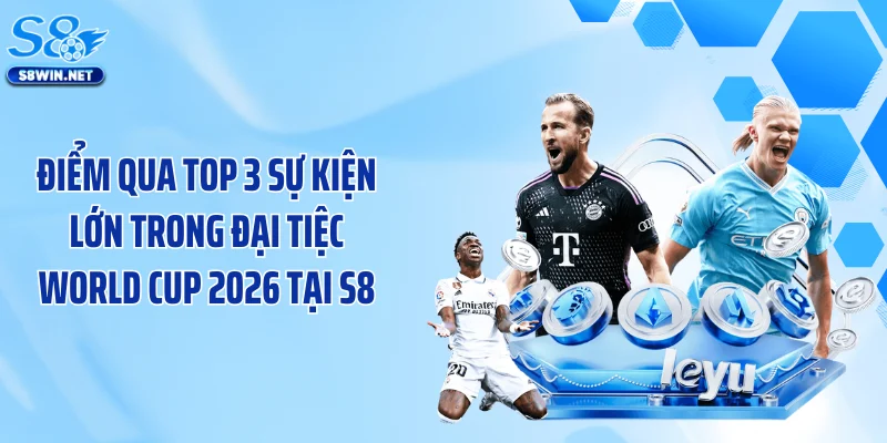 Điểm qua top 3 sự kiện lớn trong đại tiệc World Cup 2026 tại S8